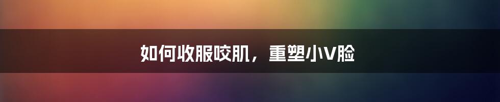 如何收服咬肌,重塑小V脸