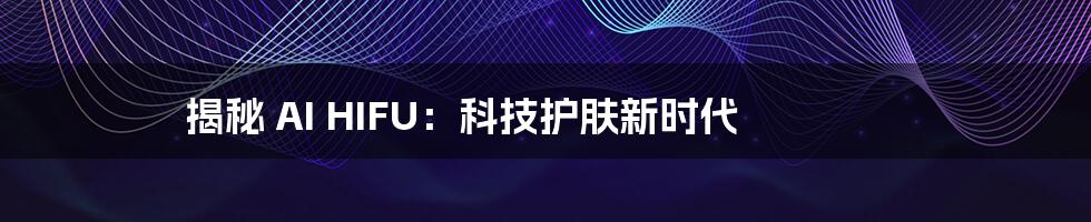 揭秘 AI HIFU:科技护肤新时代
