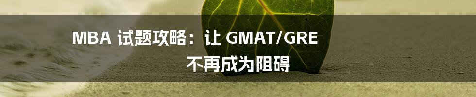 MBA 试题攻略:让 GMAT/GRE 不再成为阻碍