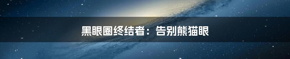 黑眼圈终结者：告别熊猫眼