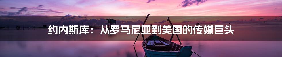 约内斯库:从罗马尼亚到美国的传媒巨头