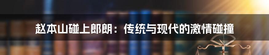 赵本山碰上郎朗:传统与现代的激情碰撞