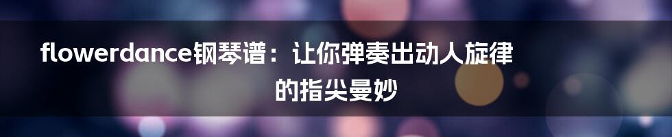 flowerdance钢琴谱：让你弹奏出动人旋律的指尖曼妙