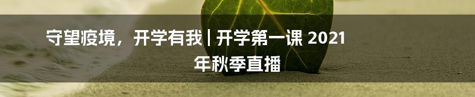 守望疫境,开学有我 | 开学第一课 2021 年秋季直播
