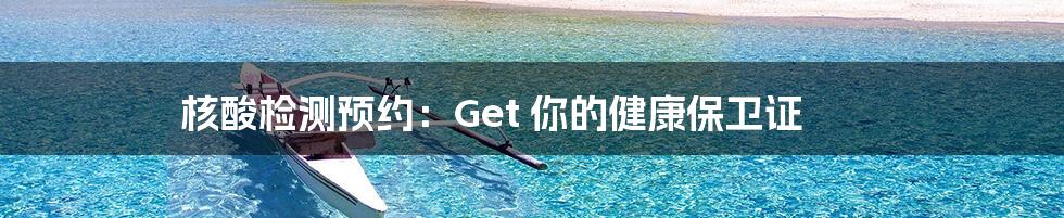 核酸检测预约:Get 你的健康保卫证