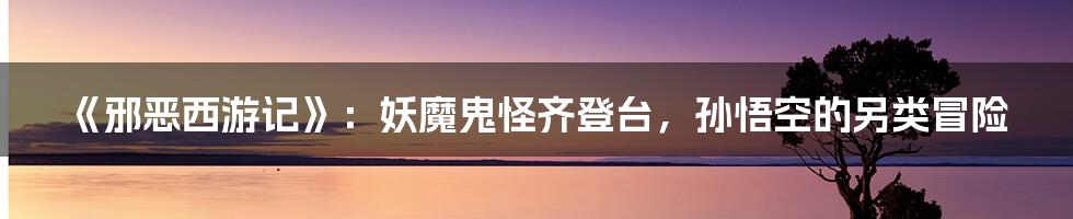《邪恶西游记》：妖魔鬼怪齐登台，孙悟空的另类冒险