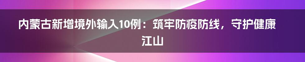 内蒙古新增境外输入10例:筑牢防疫防线,守护健康江山