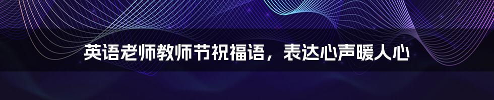 英语老师教师节祝福语,表达心声暖人心