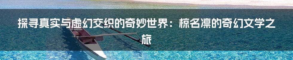 探寻真实与虚幻交织的奇妙世界:椋名凛的奇幻文学之旅