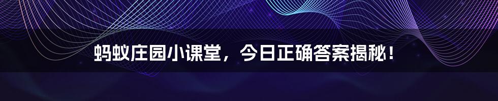 蚂蚁庄园小课堂,今日正确答案揭秘!