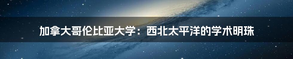 加拿大哥伦比亚大学:西北太平洋的学术明珠