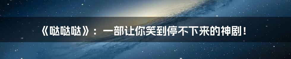 《哒哒哒》:一部让你笑到停不下来的神剧!