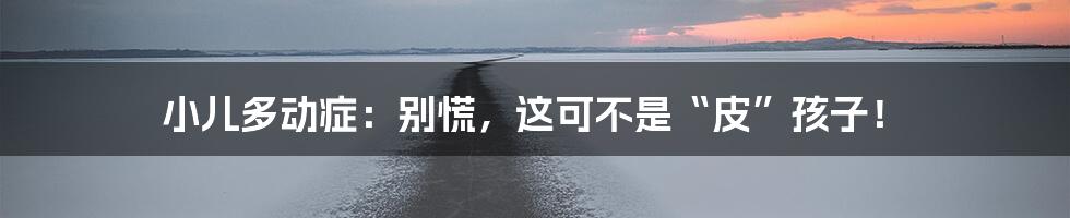 小儿多动症:别慌,这可不是“皮”孩子!