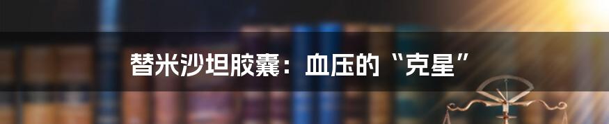 替米沙坦胶囊：血压的“克星”
