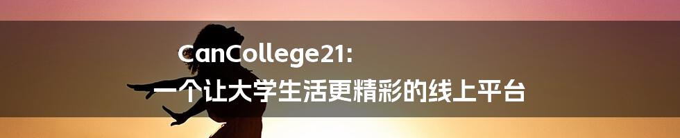CanCollege21: 一个让大学生活更精彩的线上平台