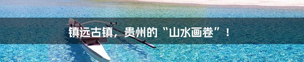 镇远古镇，贵州的“山水画卷”！