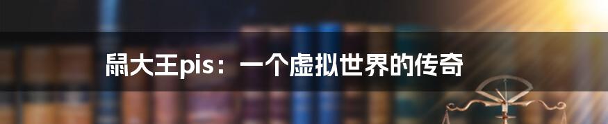 鼠大王pis：一个虚拟世界的传奇