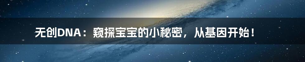 无创DNA:窥探宝宝的小秘密,从基因开始!