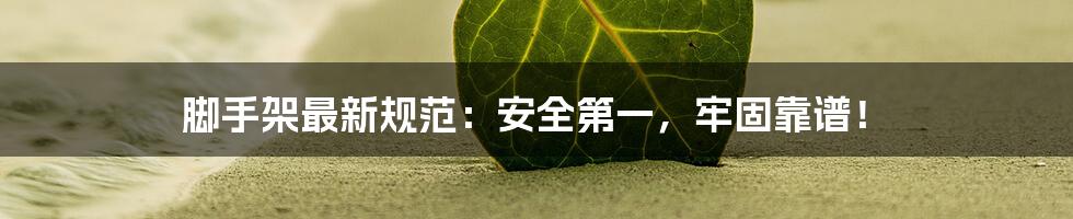 脚手架最新规范:安全第一,牢固靠谱!