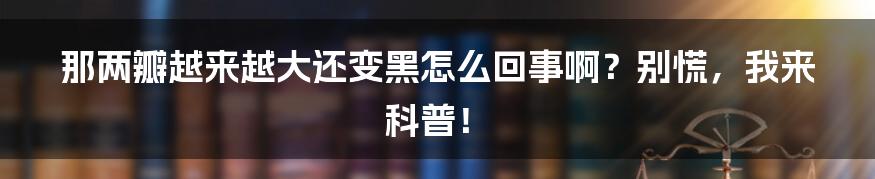 那两瓣越来越大还变黑怎么回事啊?别慌,我来科普!
