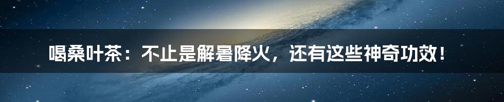 喝桑叶茶:不止是解暑降火,还有这些神奇功效!