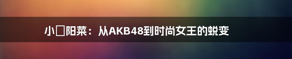 小嶋阳菜:从AKB48到时尚女王的蜕变