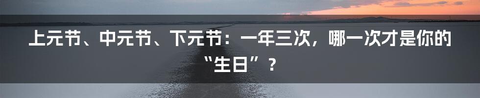 上元节、中元节、下元节:一年三次,哪一次才是你的“生日”?