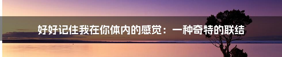 好好记住我在你体内的感觉:一种奇特的联结