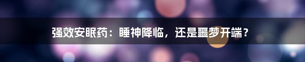 强效安眠药:睡神降临,还是噩梦开端?
