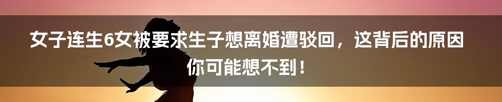 女子连生6女被要求生子想离婚遭驳回,这背后的原因你可能想不到!
