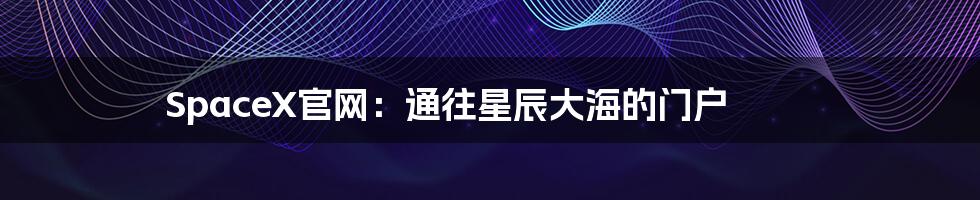 SpaceX官网:通往星辰大海的门户