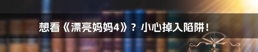 想看《漂亮妈妈4》?小心掉入陷阱!