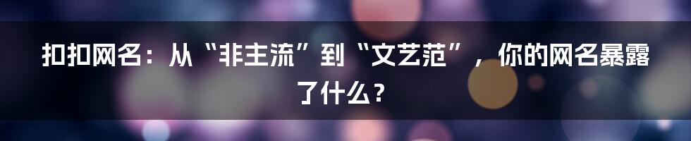 扣扣网名:从“非主流”到“文艺范”,你的网名暴露了什么?