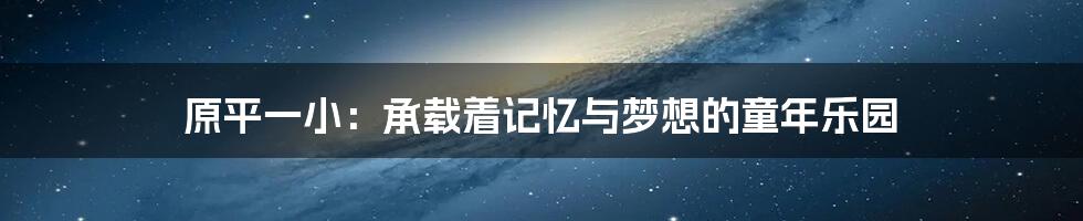 原平一小:承载着记忆与梦想的童年乐园