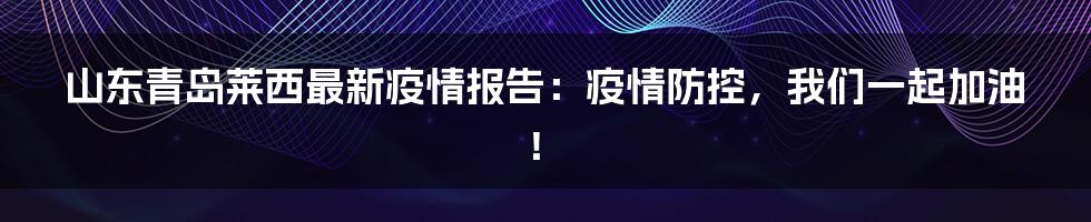 山东青岛莱西最新疫情报告:疫情防控,我们一起加油!