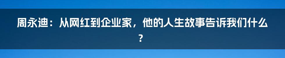 周永迪:从网红到企业家,他的人生故事告诉我们什么?