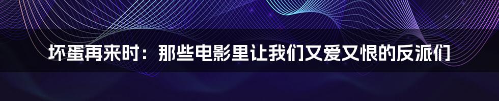 坏蛋再来时:那些电影里让我们又爱又恨的反派们