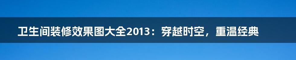 卫生间装修效果图大全2013:穿越时空,重温经典