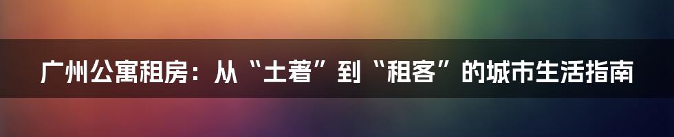广州公寓租房：从“土著”到“租客”的城市生活指南