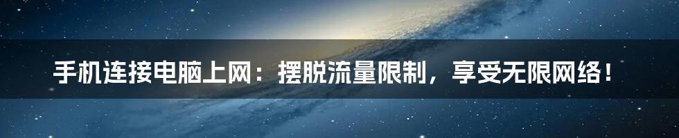 手机连接电脑上网:摆脱流量限制,享受无限网络!