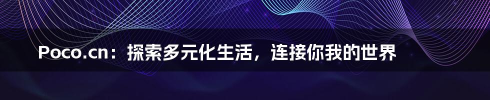 Poco.cn:探索多元化生活,连接你我的世界
