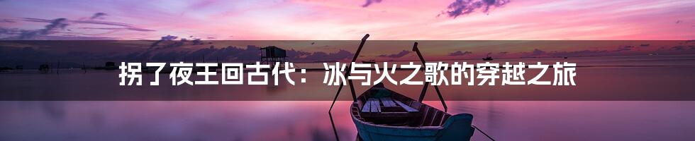 拐了夜王回古代:冰与火之歌的穿越之旅