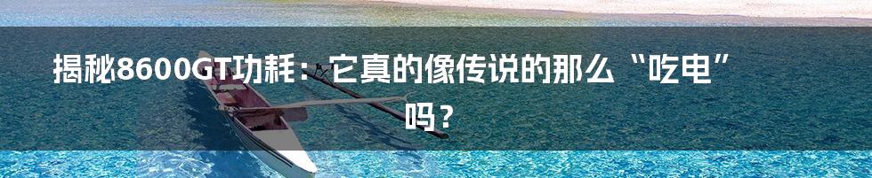 揭秘8600GT功耗:它真的像传说的那么“吃电”吗?