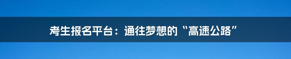 考生报名平台:通往梦想的“高速公路”