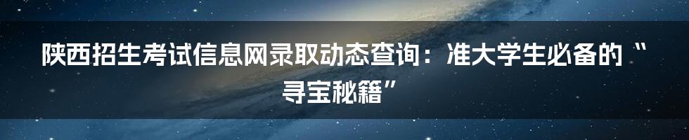 陕西招生考试信息网录取动态查询:准大学生必备的“寻宝秘籍”