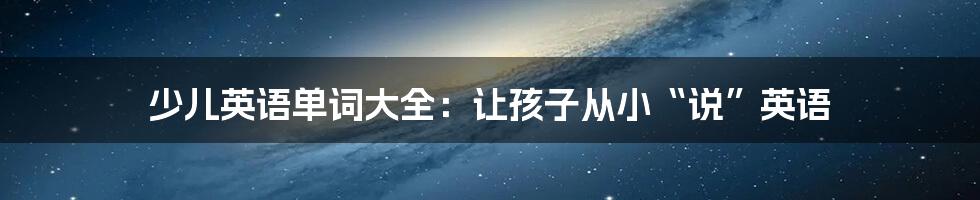 少儿英语单词大全:让孩子从小“说”英语