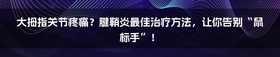 大拇指关节疼痛？腱鞘炎最佳治疗方法，让你告别“鼠标手”！