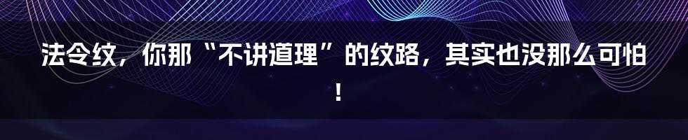 法令纹，你那“不讲道理”的纹路，其实也没那么可怕！