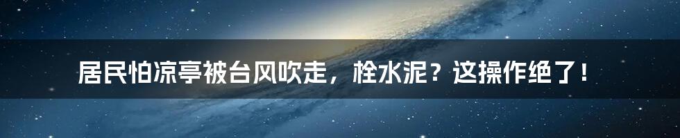 居民怕凉亭被台风吹走,栓水泥?这操作绝了!