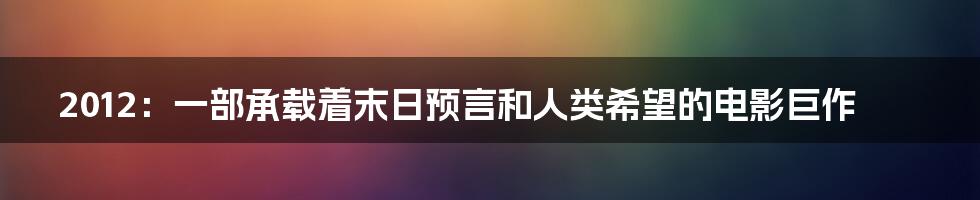 2012:一部承载着末日预言和人类希望的电影巨作